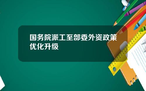 国务院派工至部委外资政策优化升级