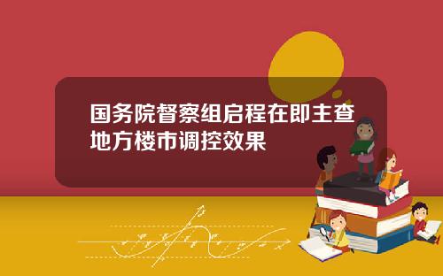 国务院督察组启程在即主查地方楼市调控效果