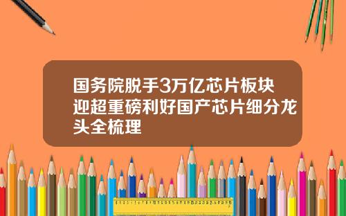 国务院脱手3万亿芯片板块迎超重磅利好国产芯片细分龙头全梳理