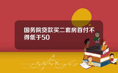 国务院贷款买二套房首付不得低于50