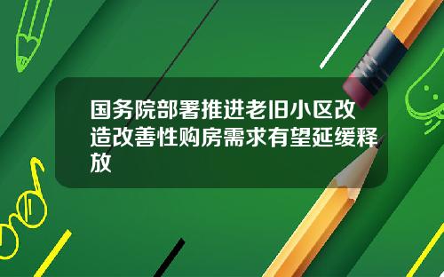 国务院部署推进老旧小区改造改善性购房需求有望延缓释放