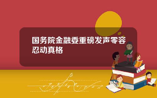 国务院金融委重磅发声零容忍动真格