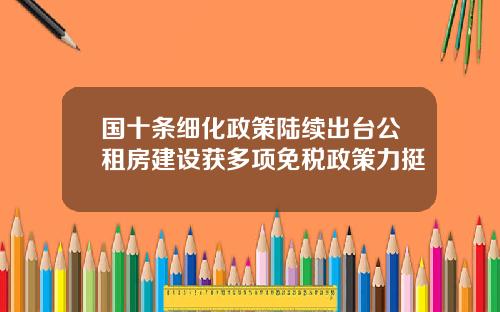 国十条细化政策陆续出台公租房建设获多项免税政策力挺