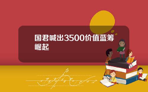 国君喊出3500价值蓝筹崛起