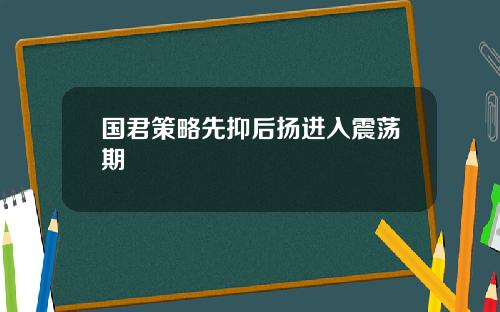 国君策略先抑后扬进入震荡期