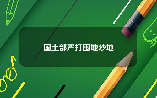 国土部严打囤地炒地