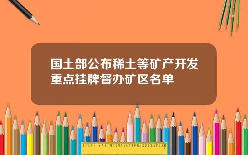 国土部公布稀土等矿产开发重点挂牌督办矿区名单