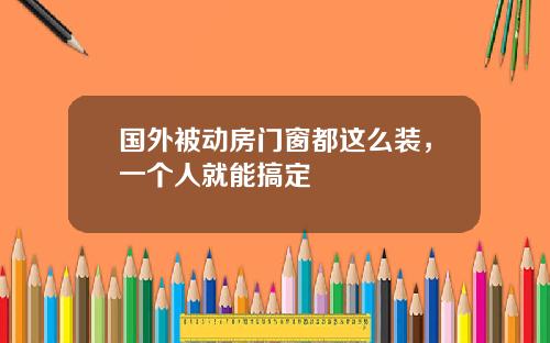 国外被动房门窗都这么装，一个人就能搞定