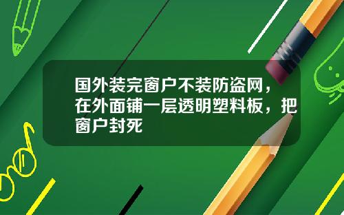 国外装完窗户不装防盗网，在外面铺一层透明塑料板，把窗户封死