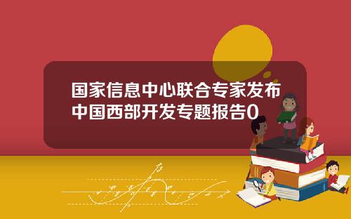 国家信息中心联合专家发布中国西部开发专题报告0