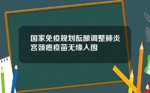 国家免疫规划酝酿调整肺炎宫颈癌疫苗无缘入围