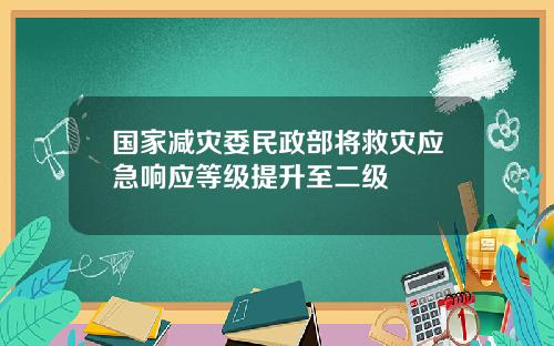 国家减灾委民政部将救灾应急响应等级提升至二级