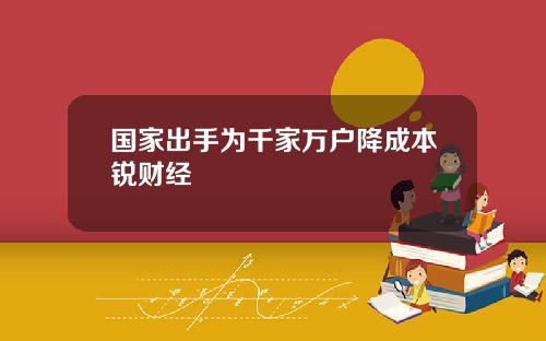 国家出手为千家万户降成本锐财经