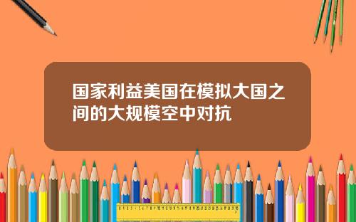 国家利益美国在模拟大国之间的大规模空中对抗