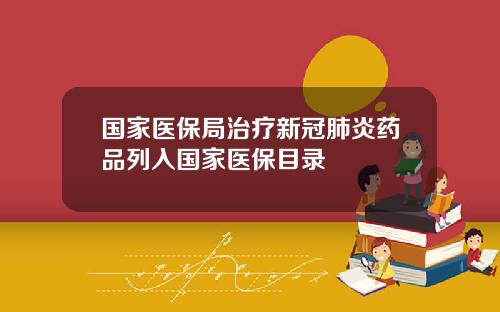 国家医保局治疗新冠肺炎药品列入国家医保目录