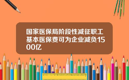 国家医保局阶段性减征职工基本医保费可为企业减负1500亿