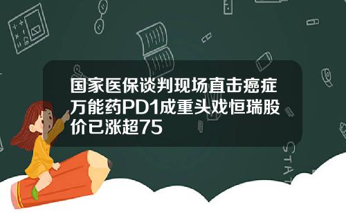 国家医保谈判现场直击癌症万能药PD1成重头戏恒瑞股价已涨超75