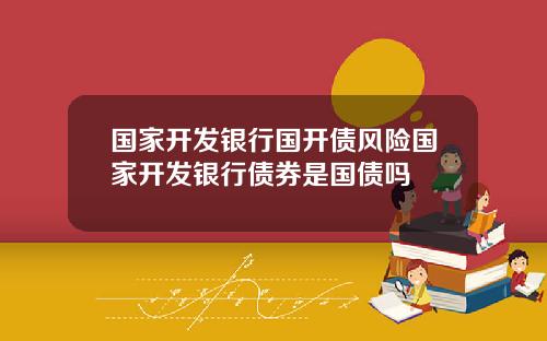 国家开发银行国开债风险国家开发银行债券是国债吗