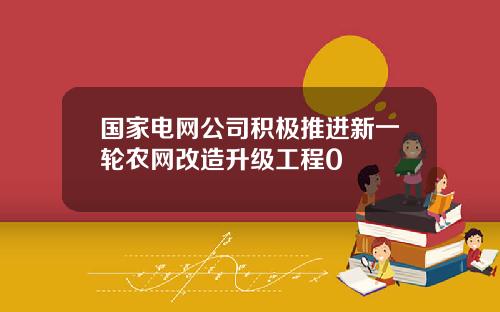 国家电网公司积极推进新一轮农网改造升级工程0
