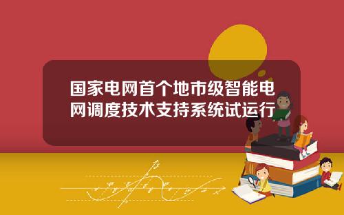 国家电网首个地市级智能电网调度技术支持系统试运行