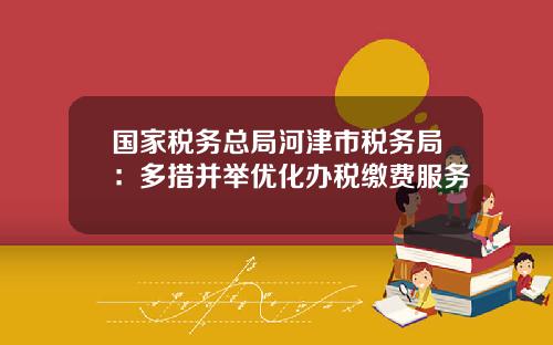 国家税务总局河津市税务局：多措并举优化办税缴费服务
