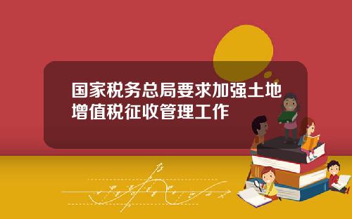 国家税务总局要求加强土地增值税征收管理工作