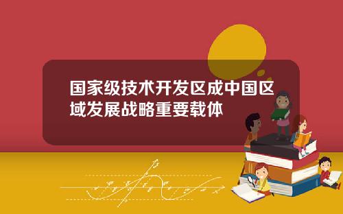 国家级技术开发区成中国区域发展战略重要载体