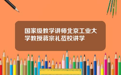 国家级教学讲师北京工业大学教授蒋宗礼莅校讲学