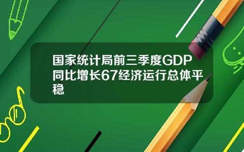 国家统计局前三季度GDP同比增长67经济运行总体平稳
