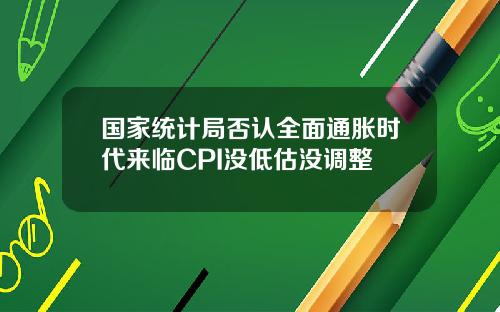 国家统计局否认全面通胀时代来临CPI没低估没调整