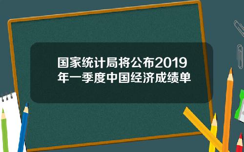 国家统计局将公布2019年一季度中国经济成绩单