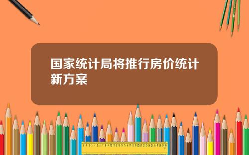 国家统计局将推行房价统计新方案