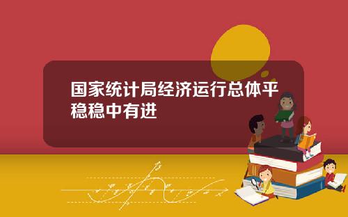 国家统计局经济运行总体平稳稳中有进