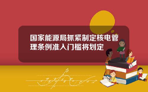国家能源局抓紧制定核电管理条例准入门槛将划定