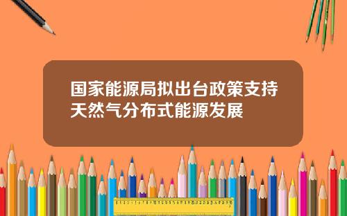 国家能源局拟出台政策支持天然气分布式能源发展