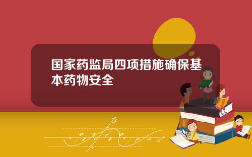 国家药监局四项措施确保基本药物安全