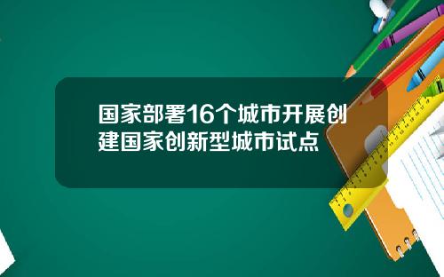 国家部署16个城市开展创建国家创新型城市试点