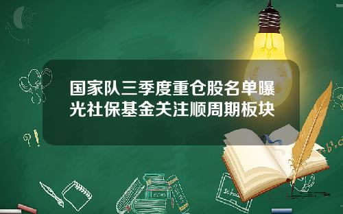 国家队三季度重仓股名单曝光社保基金关注顺周期板块