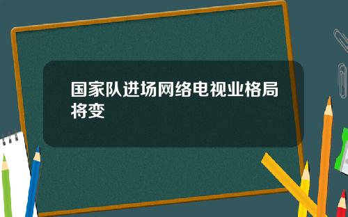 国家队进场网络电视业格局将变