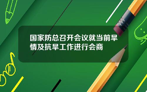 国家防总召开会议就当前旱情及抗旱工作进行会商