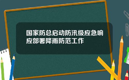 国家防总启动防汛级应急响应部署降雨防范工作