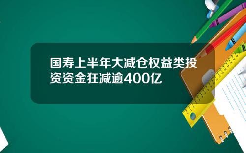 国寿上半年大减仓权益类投资资金狂减逾400亿
