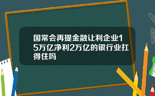 国常会再提金融让利企业15万亿净利2万亿的银行业扛得住吗