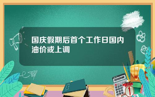 国庆假期后首个工作日国内油价或上调