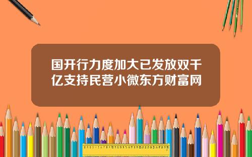 国开行力度加大已发放双千亿支持民营小微东方财富网