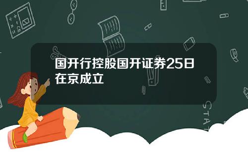 国开行控股国开证券25日在京成立