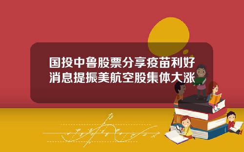 国投中鲁股票分享疫苗利好消息提振美航空股集体大涨