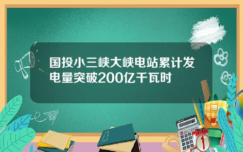 国投小三峡大峡电站累计发电量突破200亿千瓦时