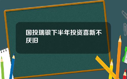 国投瑞银下半年投资喜新不厌旧