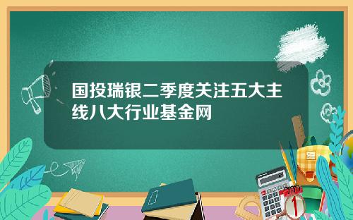 国投瑞银二季度关注五大主线八大行业基金网
